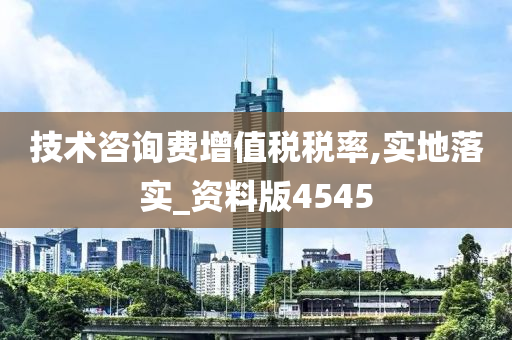 技术咨询费增值税税率,实地落实_资料版4545