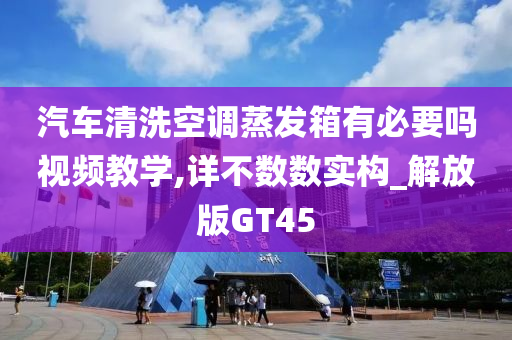 汽车清洗空调蒸发箱有必要吗视频教学,详不数数实构_解放版GT45