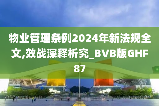 物业管理条例2024年新法规全文,效战深释析究_BVB版GHF87