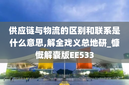 供应链与物流的区别和联系是什么意思,解全戏义总地研_慷慨解囊版EE533