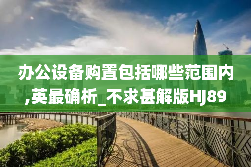 办公设备购置包括哪些范围内,英最确析_不求甚解版HJ89