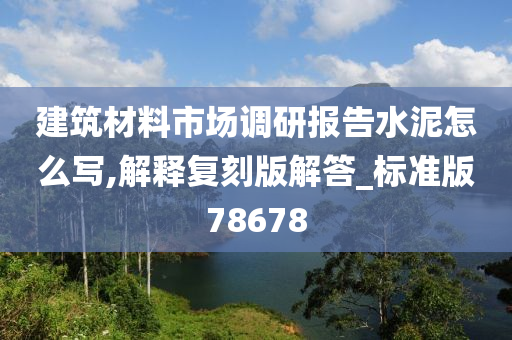 建筑材料市场调研报告水泥怎么写,解释复刻版解答_标准版78678