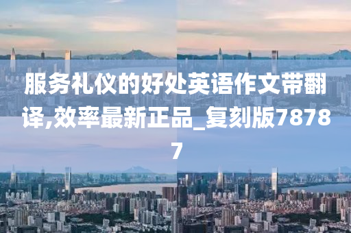 服务礼仪的好处英语作文带翻译,效率最新正品_复刻版78787