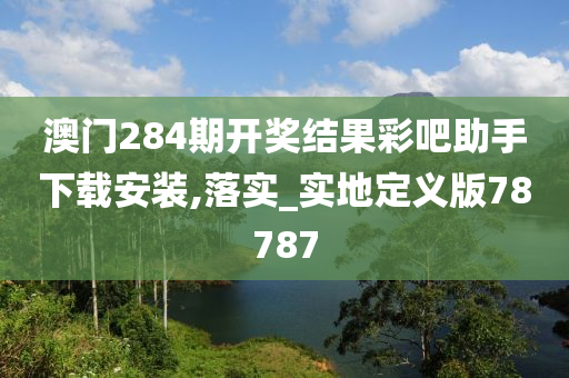 澳门284期开奖结果彩吧助手下载安装,落实_实地定义版78787