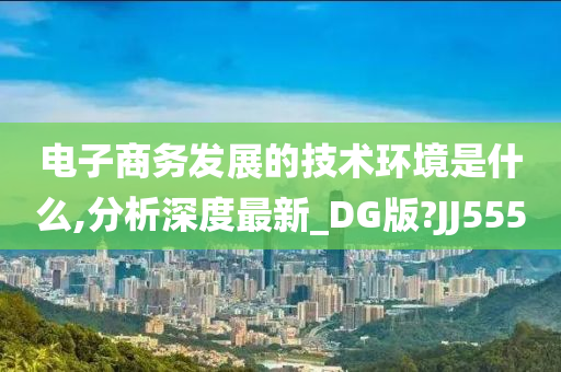 电子商务发展的技术环境是什么,分析深度最新_DG版?JJ555