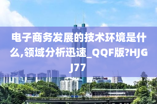 电子商务发展的技术环境是什么,领域分析迅速_QQF版?HJGJ77