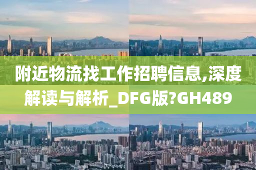 附近物流找工作招聘信息,深度解读与解析_DFG版?GH489