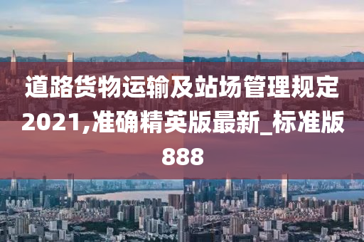 道路货物运输及站场管理规定2021,准确精英版最新_标准版888