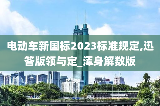 电动车新国标2023标准规定,迅答版领与定_浑身解数版