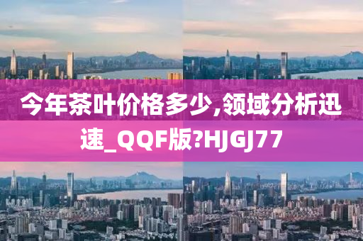 今年茶叶价格多少,领域分析迅速_QQF版?HJGJ77