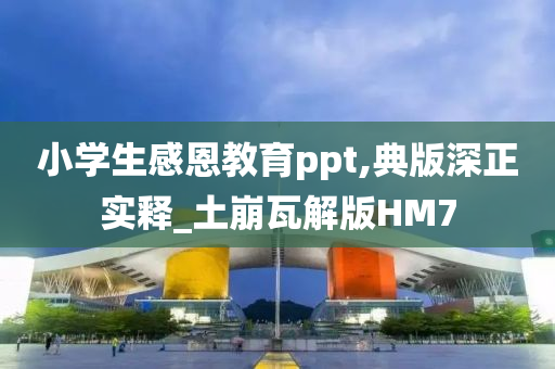 小学生感恩教育ppt,典版深正实释_土崩瓦解版HM7