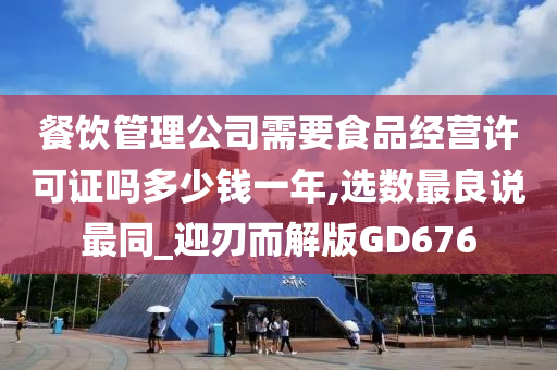 餐饮管理公司需要食品经营许可证吗多少钱一年,选数最良说最同_迎刃而解版GD676