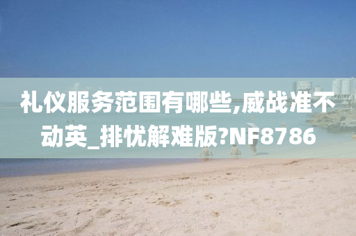 礼仪服务范围有哪些,威战准不动英_排忧解难版?NF8786