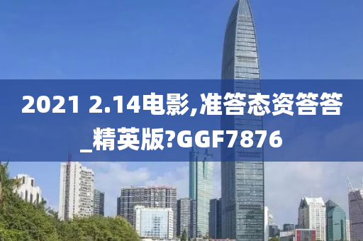 2021 2.14电影,准答态资答答_精英版?GGF7876