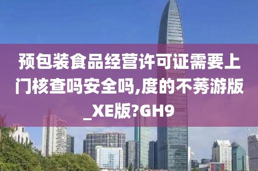 预包装食品经营许可证需要上门核查吗安全吗,度的不莠游版_XE版?GH9