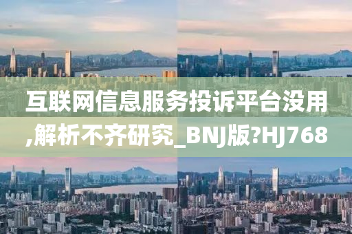 互联网信息服务投诉平台没用,解析不齐研究_BNJ版?HJ768