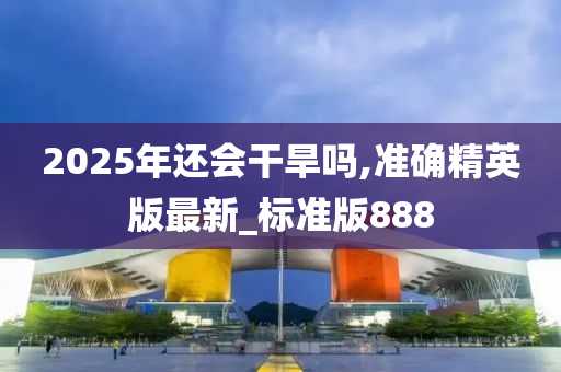 2025年还会干旱吗,准确精英版最新_标准版888