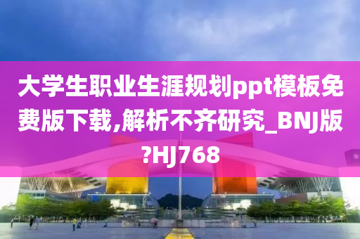 大学生职业生涯规划ppt模板免费版下载,解析不齐研究_BNJ版?HJ768