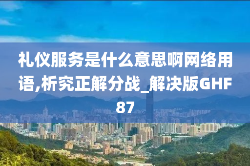 礼仪服务是什么意思啊网络用语,析究正解分战_解决版GHF87