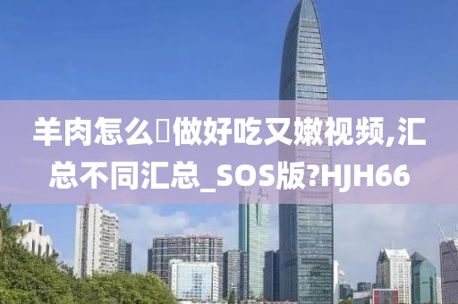 羊肉怎么炆做好吃又嫩视频,汇总不同汇总_SOS版?HJH66