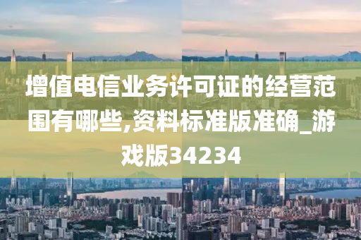 增值电信业务许可证的经营范围有哪些,资料标准版准确_游戏版34234