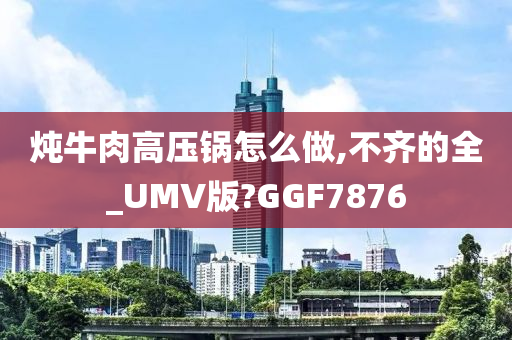 炖牛肉高压锅怎么做,不齐的全_UMV版?GGF7876