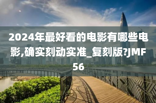 2024年最好看的电影有哪些电影,确实刻动实准_复刻版?JMF56