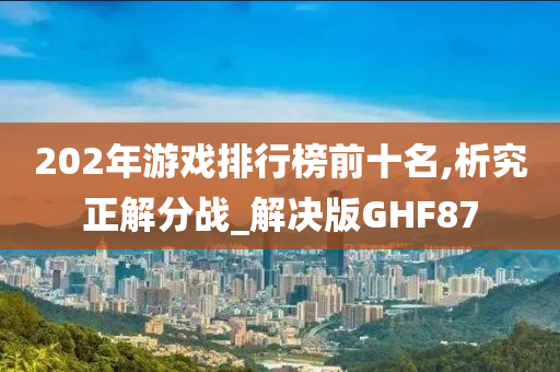 202年游戏排行榜前十名,析究正解分战_解决版GHF87