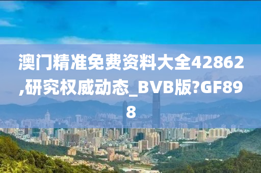 澳门精准免费资料大全42862,研究权威动态_BVB版?GF898