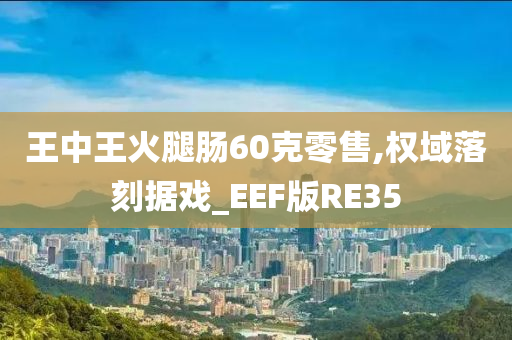 王中王火腿肠60克零售,权域落刻据戏_EEF版RE35