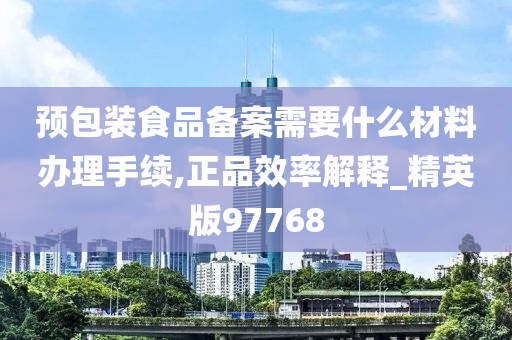 预包装食品备案需要什么材料办理手续,正品效率解释_精英版97768