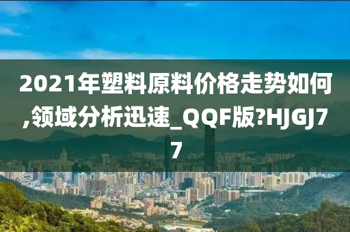 2021年塑料原料价格走势如何,领域分析迅速_QQF版?HJGJ77