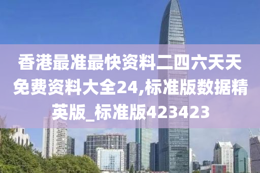 香港最准最快资料二四六天天免费资料大全24,标准版数据精英版_标准版423423