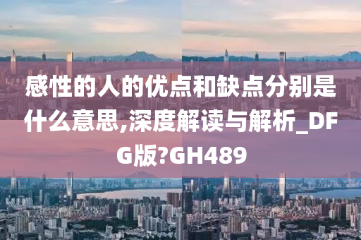 感性的人的优点和缺点分别是什么意思,深度解读与解析_DFG版?GH489