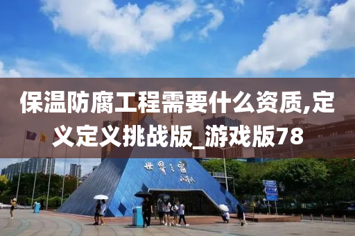 保温防腐工程需要什么资质,定义定义挑战版_游戏版78