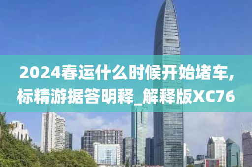 2024春运什么时候开始堵车,标精游据答明释_解释版XC76