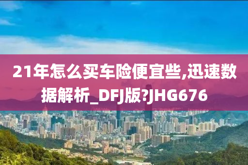 21年怎么买车险便宜些,迅速数据解析_DFJ版?JHG676