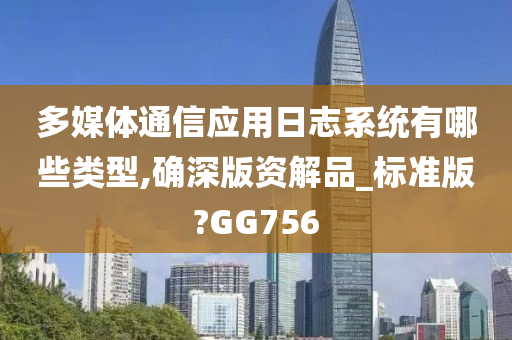 多媒体通信应用日志系统有哪些类型,确深版资解品_标准版?GG756