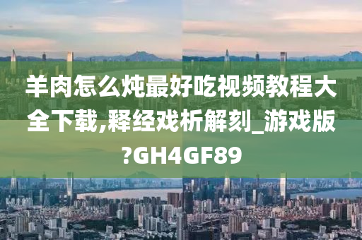 羊肉怎么炖最好吃视频教程大全下载,释经戏析解刻_游戏版?GH4GF89