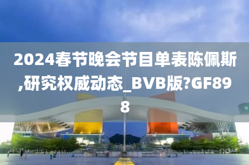 2024春节晚会节目单表陈佩斯,研究权威动态_BVB版?GF898