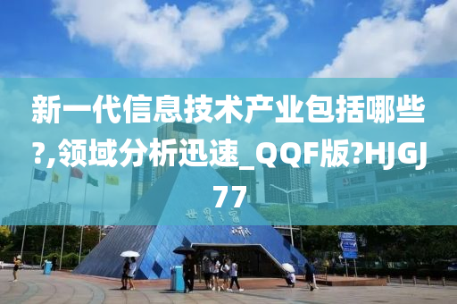 新一代信息技术产业包括哪些?,领域分析迅速_QQF版?HJGJ77