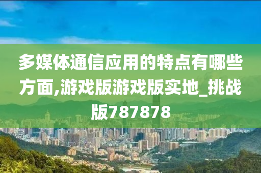 多媒体通信应用的特点有哪些方面,游戏版游戏版实地_挑战版787878