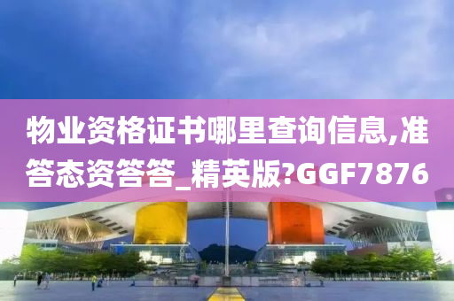 物业资格证书哪里查询信息,准答态资答答_精英版?GGF7876