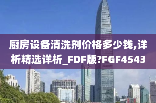 厨房设备清洗剂价格多少钱,详析精选详析_FDF版?FGF4543