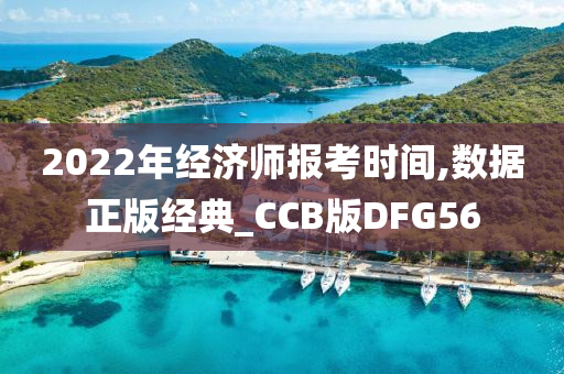 2022年经济师报考时间,数据正版经典_CCB版DFG56