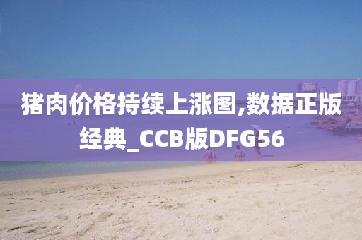 猪肉价格持续上涨图,数据正版经典_CCB版DFG56