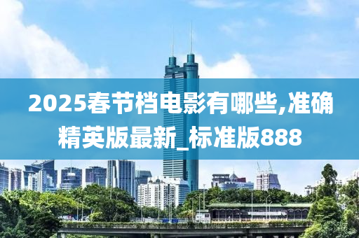 2025春节档电影有哪些,准确精英版最新_标准版888