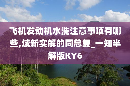 飞机发动机水洗注意事项有哪些,域新实解的同总复_一知半解版KY6