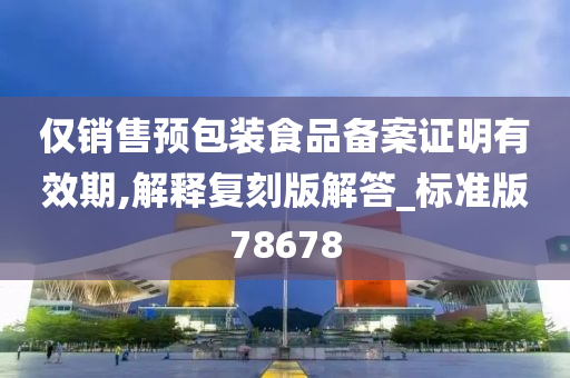 仅销售预包装食品备案证明有效期,解释复刻版解答_标准版78678