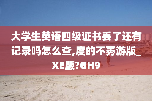 大学生英语四级证书丢了还有记录吗怎么查,度的不莠游版_XE版?GH9